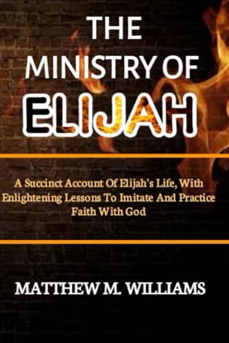 THE MINISTRY OF ELIJAH: A succinct account of Elijah's life, with enlightening lessons to imitate and practice faith with God. von Independently published