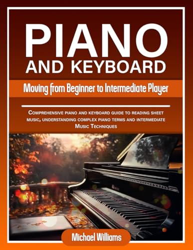 Piano and Keyboard for Intermediate: Comprehensive Guide for Moving from Beginners to Intermediate Piano Techniques, Terms and Reading Sheet Music (Learn to Play Instruments, Band 2)