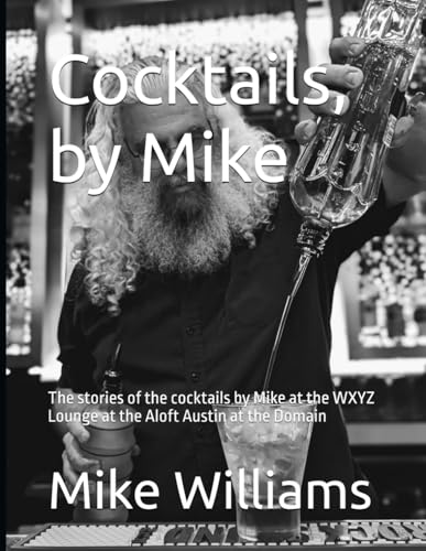 Cocktails, by Mike: The stories of the cocktails by Mike at the WXYZ Lounge at the Aloft Austin at the Domain von Independently published