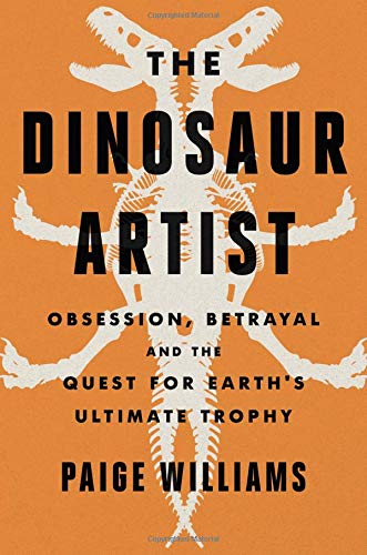 The Dinosaur Artist: Obsession, Betrayal, and the Quest for Earth's Ultimate Trophy