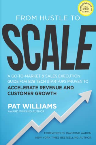 From Hustle To Scale: A Go-To-Market & Sales Execution Guide for B2B Tech Start-Ups Proven to Accelerate Revenue and Customer Growth