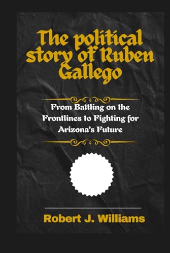 The political story of Ruben Gallego: From Battling on the Frontlines to Fighting for Arizona’s Future von Independently published