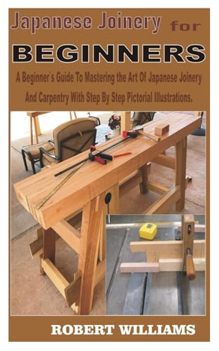 JAPANESE JOINERY FOR BEGINNERS: A Beginners Guide To Mastering The Art Of Japanese Joinery And Carpentry With Step By Step Pictorial Illustrations. von Independently published