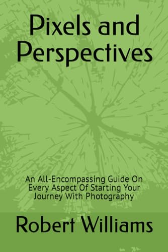 Pixels and Perspectives: An All-Encompassing Guide On Every Aspect Of Starting Your Journey With Photography