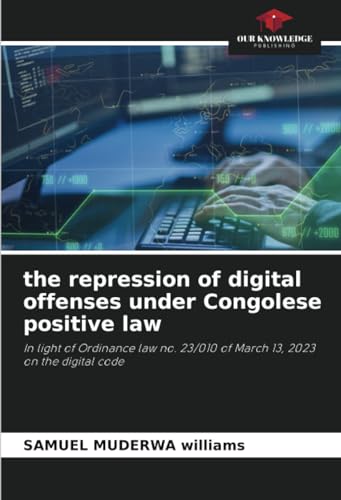 the repression of digital offenses under Congolese positive law: In light of Ordinance law no. 23/010 of March 13, 2023 on the digital code von Our Knowledge Publishing