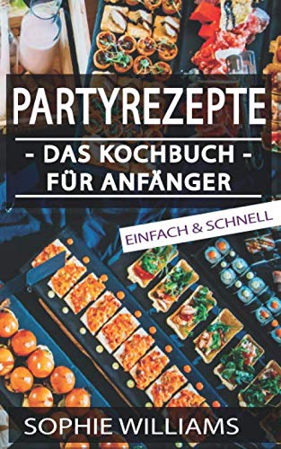PARTYREZEPTE - DAS KOCHBUCH FÜR ANFÄNGER: Wie Sie einfach die perfekte Party gestalten! von Independently published