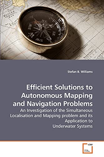 Efficient Solutions to Autonomous Mapping and Navigation Problems: An Investigation of the Simultaneous Localisation and Mapping problem and its Application to Underwater Systems von VDM Verlag