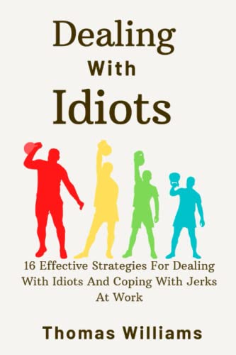DEALING WITH IDIOTS: 16 Effective Strategies For Dealing With Idiots And Coping With Jerks At Work