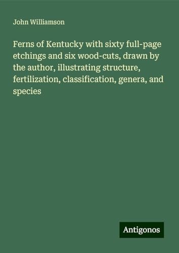 Ferns of Kentucky with sixty full-page etchings and six wood-cuts, drawn by the author, illustrating structure, fertilization, classification, genera, and species von Antigonos Verlag