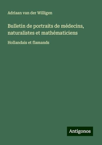 Bulletin de portraits de médecins, naturalistes et mathématiciens: Hollandais et flamands von Antigonos Verlag