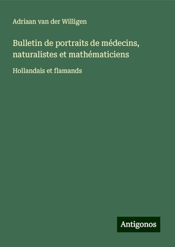 Bulletin de portraits de médecins, naturalistes et mathématiciens: Hollandais et flamands von Antigonos Verlag