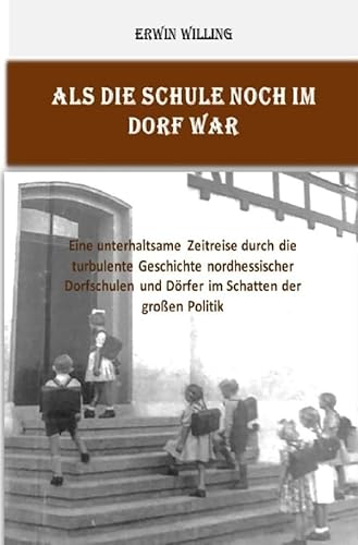 Als die Schule noch im Dorf war: Eine unterhaltsame Zeitreise durch die turbulente Geschichte nordhessischer Dorfschulen und Dörfer im Schatten der großen Politik von epubli