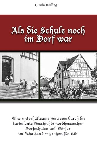 Als die Schule noch im Dorf war: Eine unterhaltsame Zeitreise durch die turbulente Geschichte nordhessischer Dorfschulen und Dörfer im Schatten der großen Politik Als die Schule noch im Dorf war: Eine unterhaltsame Zeitreise durch die turbulente Geschichte nordhessischer Dorfschulen und Dörfer im Schatten der großen Politik