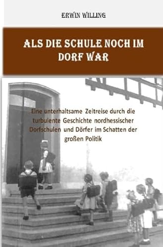 Als die Schule noch im Dorf war: Eine unterhaltsame Zeitreise durch die turbulente Geschichte nordhessischer Dorfschulen und Dörfer im Schatten der großen Politik