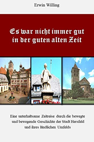 Es war nicht immer gut in der guten alten Zeit: Eine unterhaltsame Zeitreise durch die bewegte und bewegende Geschichte der Stadt Hersfeld und ihres ländlichen Umfelds