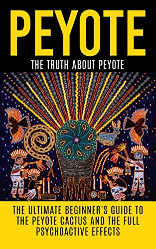 Peyote: The Truth About Peyote: The Ultimate Beginner's Guide to the Peyote Cactus (Lophophora williamsii) And The Full Psychoactive Effects (Peyote ... Psychedelics, Native Americans, Meditation)
