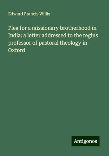 Plea for a missionary brotherhood in India: a letter addressed to the regius professor of pastoral theology in Oxford von Antigonos Verlag