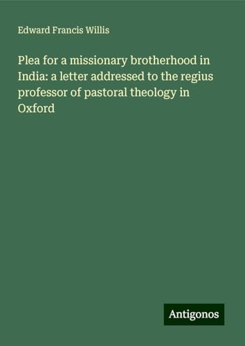Plea for a missionary brotherhood in India: a letter addressed to the regius professor of pastoral theology in Oxford von Antigonos Verlag