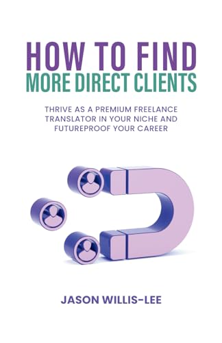 How to Find More Direct Clients: Thrive as a Premium Freelance Translator in Your Niche and Futureproof Your Career von Independently published