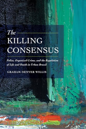 Killing Consensus: Police, Organized Crime, and the Regulation of Life and Death in Urban Brazil von University of California Press