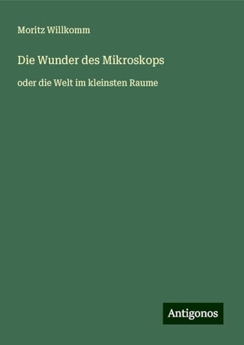 Die Wunder des Mikroskops: oder die Welt im kleinsten Raume von Antigonos Verlag