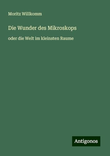 Die Wunder des Mikroskops: oder die Welt im kleinsten Raume von Antigonos Verlag