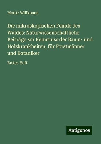 Die mikroskopischen Feinde des Waldes: Naturwissenschaftliche Beiträge zur Kenntniss der Baum- und Holzkrankheiten, für Forstmänner und Botaniker: Erstes Heft von Antigonos Verlag