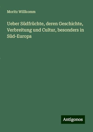 Ueber Südfrüchte, deren Geschichte, Verbreitung und Cultur, besonders in Süd-Europa von Antigonos Verlag