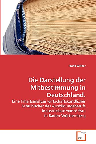 Die Darstellung der Mitbestimmung in Deutschland.: Eine Inhaltsanalyse wirtschaftskundlicher Schulbücher des Ausbildungsberufs Industriekaufmann/-frau in Baden-Württemberg von VDM Verlag