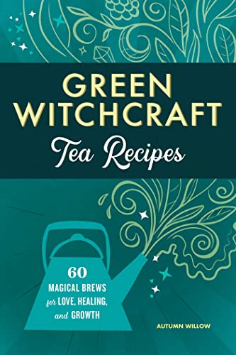 Green Witchcraft Tea Recipes: 60 Magical Brews for Love, Healing, and Growth