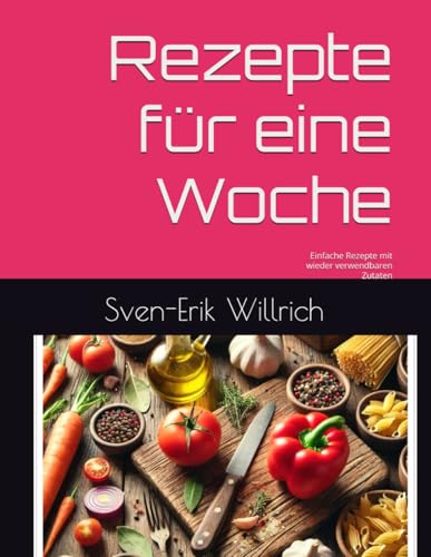 Rezepte für eine Woche: Einfache Rezepte mit wieder verwendbaren Zutaten von Independently published
