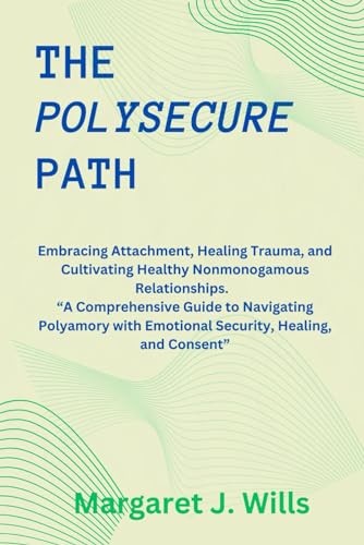 The poly secure Path: Embracing Attachment, Healing Trauma, and Cultivating Healthy Nonmonogamous Relationships. “A Comprehensive Guide to Navigating Polyamory with Emotional Security,