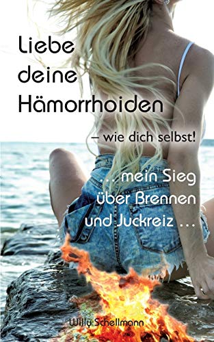Liebe deine Hämorrhoiden - wie dich selbst!: ... mein Sieg über Brennen und Juckreiz ...