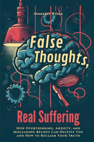 False Thoughts, Real Suffering: How Overthinking, Anxiety, and Misleading Beliefs Can Deceive You and How to Reclaim Your Truth von LEGENDARY EDITIONS