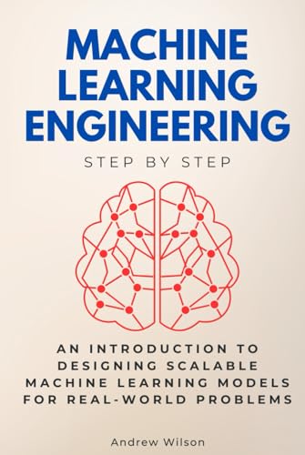 Machine Learning Engineering Step by Step: An Introduction to Designing Scalable Machine Learning Models for Real-World Problems (Step By Step Subject Guides) von Independently published