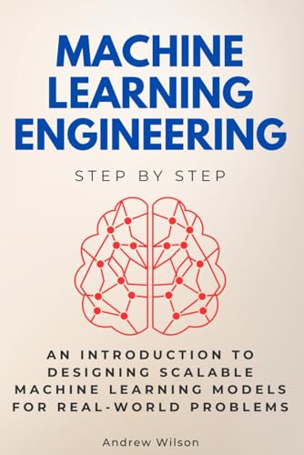 Machine Learning Engineering Step by Step: An Introduction to Designing Scalable Machine Learning Models for Real-World Problems (Step By Step Subject Guides) von Independently published