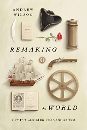 Remaking the World: How 1776 Created the Post-Christian West Remaking the World: How 1776 Created the Post-Christian West