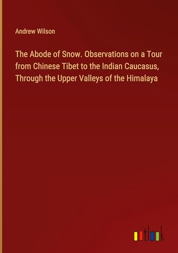 The Abode of Snow. Observations on a Tour from Chinese Tibet to the Indian Caucasus, Through the Upper Valleys of the Himalaya von Outlook Verlag