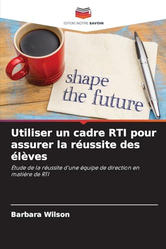 Utiliser un cadre RTI pour assurer la réussite des élèves: Étude de la réussite d'une équipe de direction en matière de RTI von Editions Notre Savoir