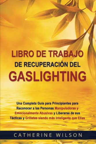 Libro de Trabajo de Recuperación del Gaslighting: Una Completa Guía para Principiantes para Reconocer a las Personas Manipuladoras y Emocionalmente Abusivas y Liberarse de sus Tácticas y Grilletes