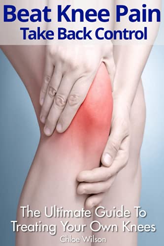 Beat Knee Pain: Take Back Control: The Ultimate Guide To Treating Your Own Knees