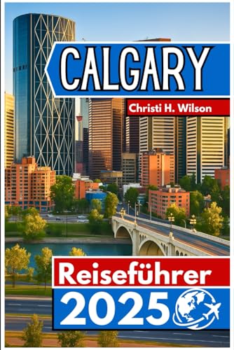 CALGARY Reiseführer 2025: Entdecken Sie lokale Highlights, Outdoor-Abenteuer und praktische Tipps für eine unvergessliche Reise von Independently published