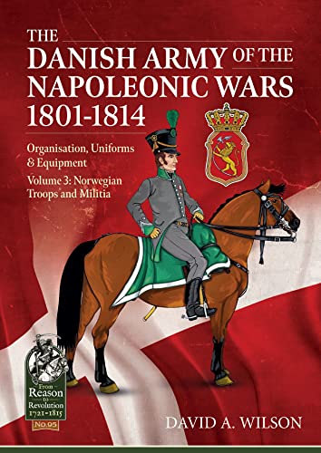 The Danish Army of the Napoleonic Wars 1801-1815. Organisation, Uniforms & Equipment: Norwegian Troops and Militia (From Reason to Revolution, 3) von Helion & Company