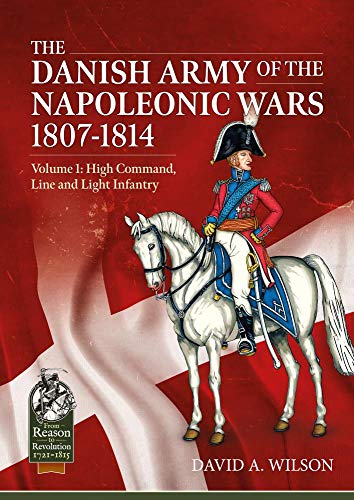 The Danish Army of the Napoleonic Wars 1807-1814: Volume 1: High Command, Line and Light Infantry (From Reason to Revolution, 1, Band 1) von Helion & Company