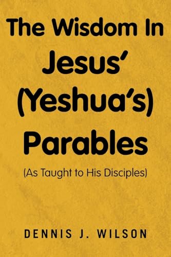 The Wisdom In Jesus’ (Yeshua’s) Parables: (As Taught to His Disciples) von Xlibris US