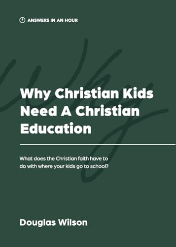 Why Christian Kids Need a Christian Education: What Does the Christian Faith Have to Do with Where Your Kids Go to School? (Answers in an Hour)