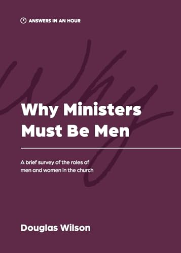 Why Ministers Must Be Men: A Brief Survey of the Roles of Men and Women in the Church (Answers in an Hour)