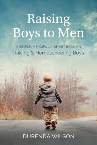 Raising Boys to Men: A Simple, Mercifully Short Book on Raising and Homeschooling Boys von Durenda Wilson-Simply Unhurried