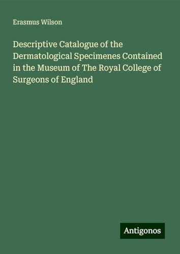 Descriptive Catalogue of the Dermatological Specimenes Contained in the Museum of The Royal College of Surgeons of England von Antigonos Verlag