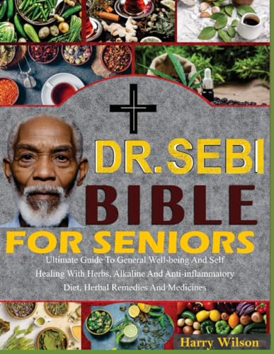 DR. SEBI BIBLE FOR SENIORS: Ultimate Guide To General Well-Being And Self Healing With Herbs, Alkaline And Anti-Inflammatory Diet, Herbal Remedies And Medicines